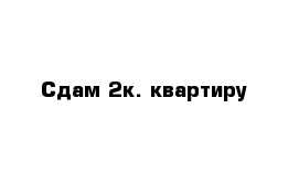 Сдам 2к. квартиру 